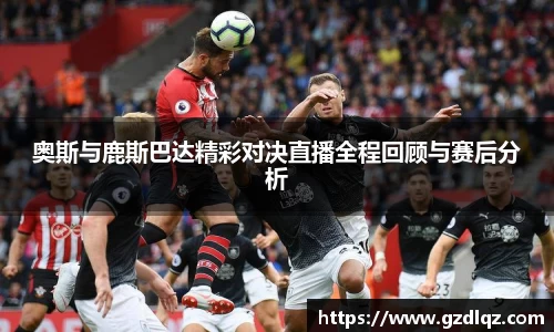 奥斯与鹿斯巴达精彩对决直播全程回顾与赛后分析