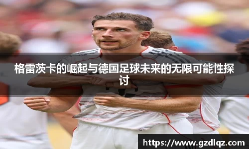 格雷茨卡的崛起与德国足球未来的无限可能性探讨
