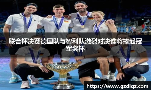 联合杯决赛德国队与智利队激烈对决谁将捧起冠军奖杯